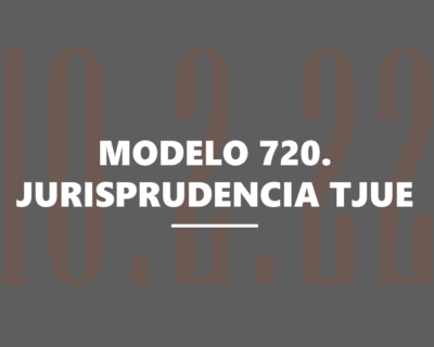 Modelo 720 y jurisprudencia del Tribunal de Justicia de la Unión Europea. Cuestiones de interés