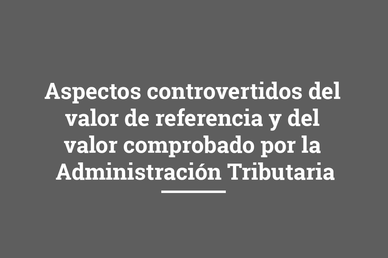 Aspectos controvertidos del valor de referencia y del valor comprobado por la Administración Tributaria