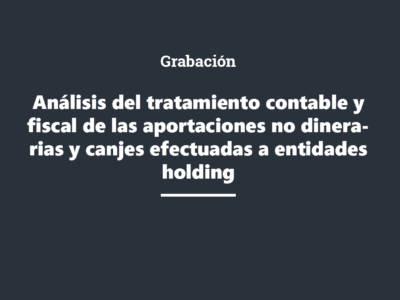 Grabación: Análisis del tratamiento contable y fiscal de las aportaciones no dinerarias y canjes efectuadas a entidades holding