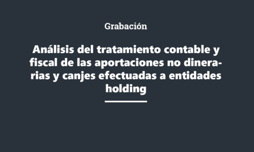 Grabación: Análisis del tratamiento contable y fiscal de las aportaciones no dinerarias y canjes efectuadas a entidades holding